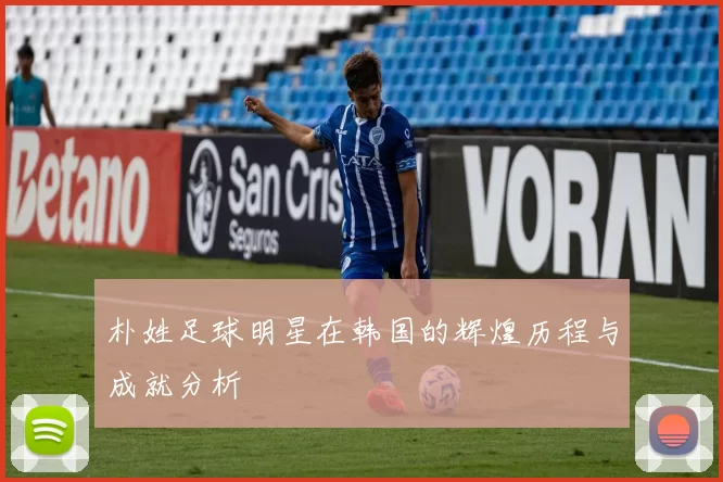朴姓足球明星在韩国的辉煌历程与成就分析
