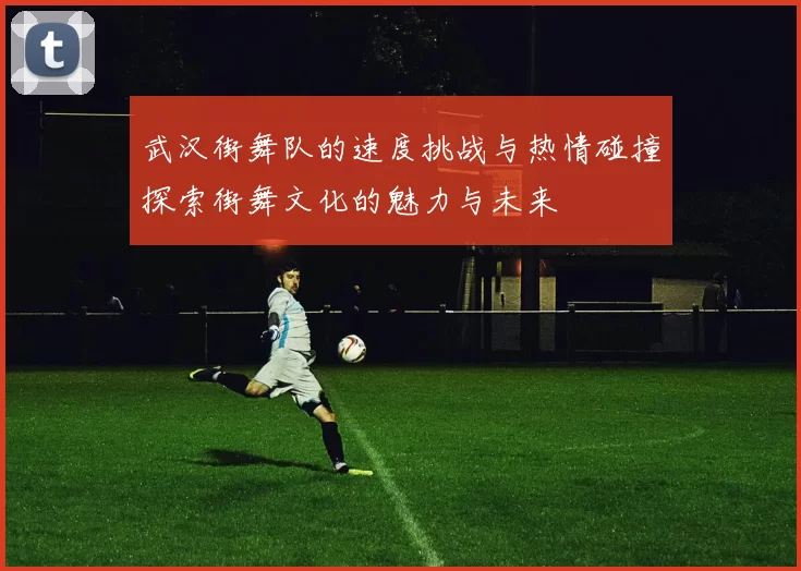 武汉街舞队的速度挑战与热情碰撞探索街舞文化的魅力与未来