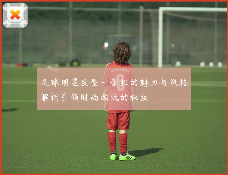 足球明星发型一条杠的魅力与风格解析引领时尚潮流的秘诀
