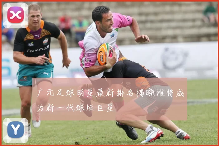 广元足球明星最新排名揭晓谁将成为新一代球坛巨星