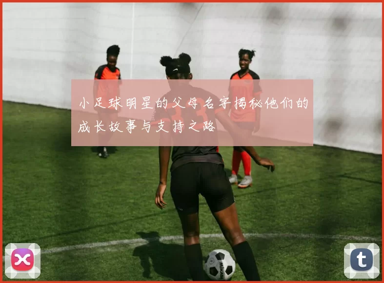 小足球明星的父母名字揭秘他们的成长故事与支持之路