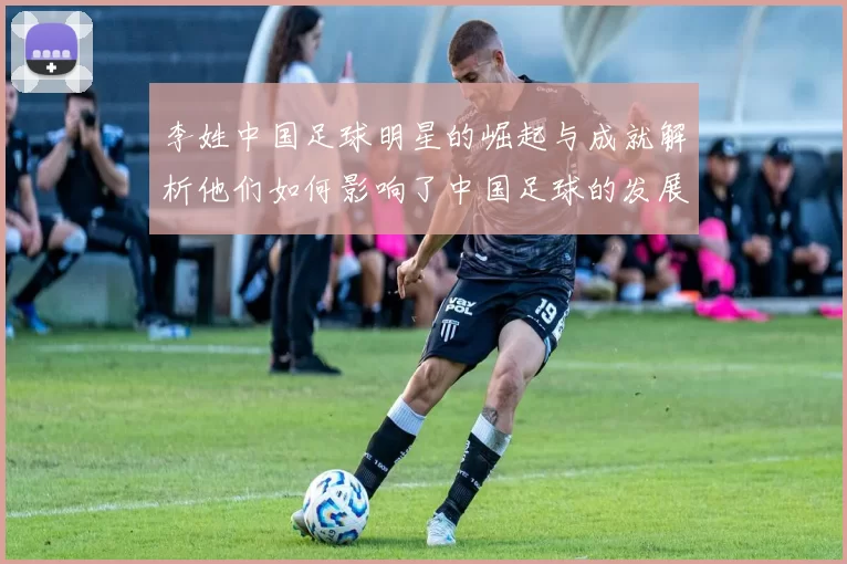 李姓中国足球明星的崛起与成就解析他们如何影响了中国足球的发展与未来