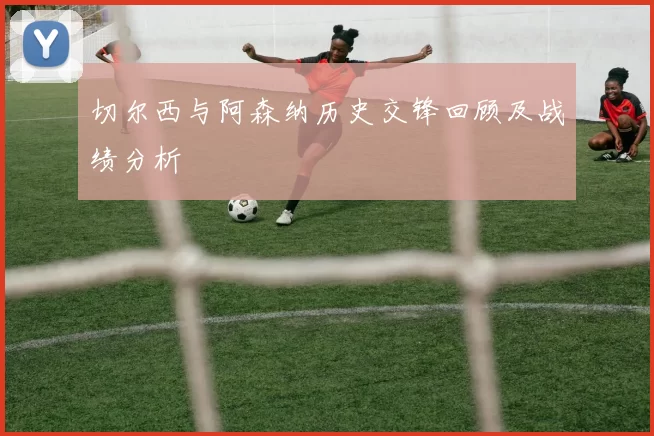 切尔西与阿森纳历史交锋回顾及战绩分析
