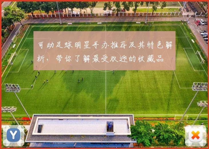 可动足球明星手办推荐及其特色解析，带你了解最受欢迎的收藏品