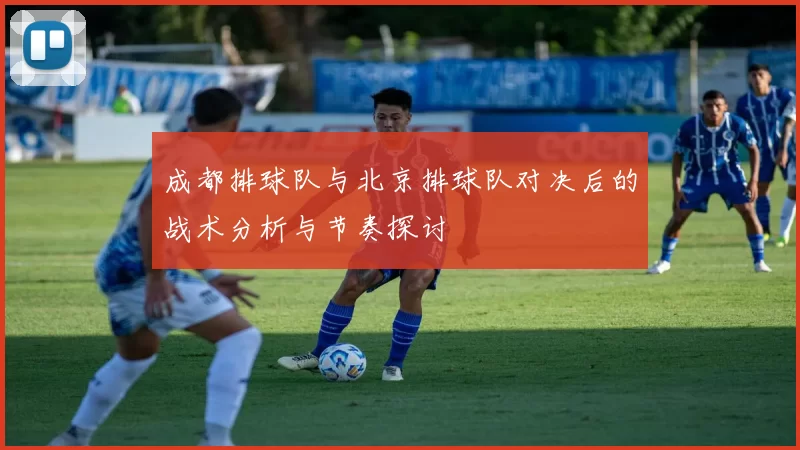 成都排球队与北京排球队对决后的战术分析与节奏探讨