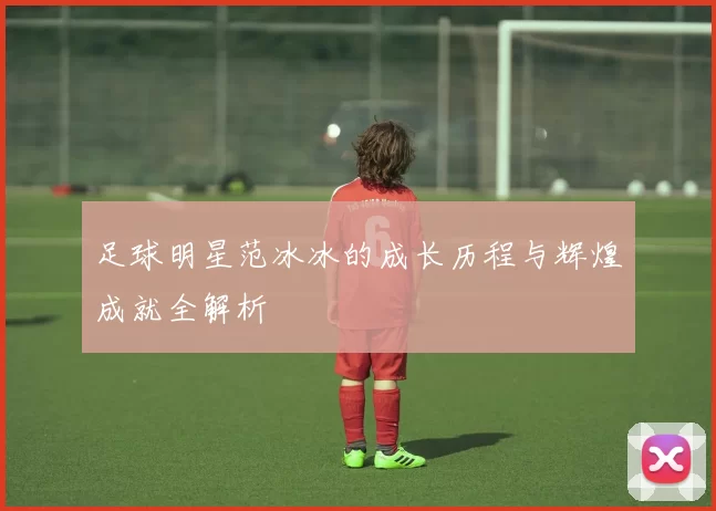 足球明星范冰冰的成长历程与辉煌成就全解析