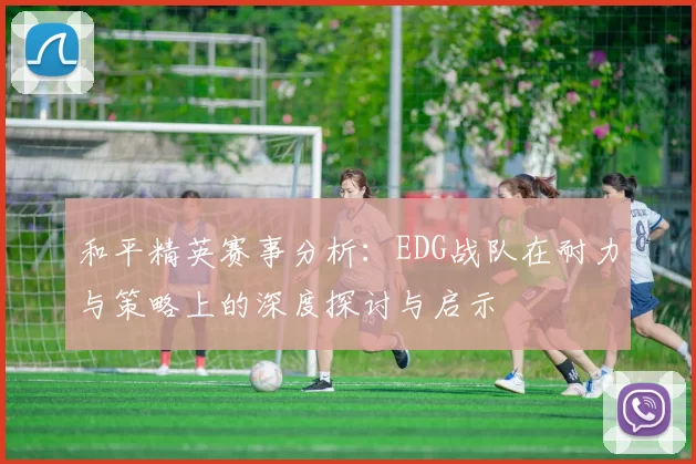 和平精英赛事分析：EDG战队在耐力与策略上的深度探讨与启示