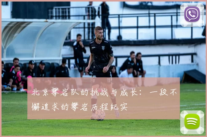 北京攀岩队的挑战与成长：一段不懈追求的攀岩历程纪实