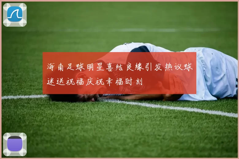 海南足球明星喜结良缘引发热议球迷送祝福庆祝幸福时刻