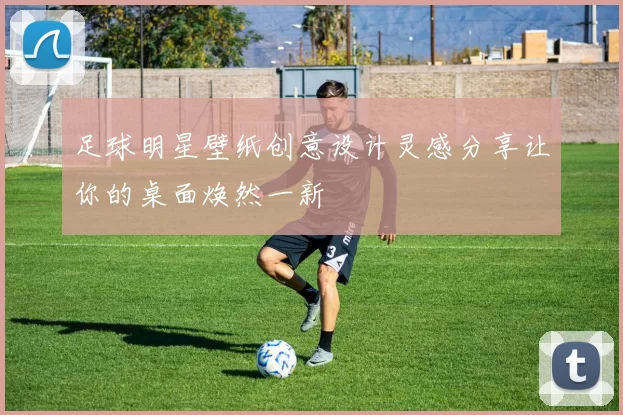 足球明星壁纸创意设计灵感分享让你的桌面焕然一新