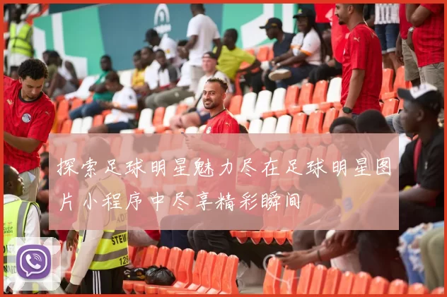 探索足球明星魅力尽在足球明星图片小程序中尽享精彩瞬间