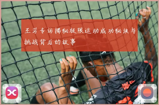 王芳专访揭秘极限运动成功秘诀与挑战背后的故事