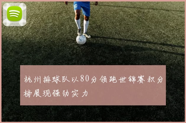 杭州排球队以80分领跑世锦赛积分榜展现强劲实力