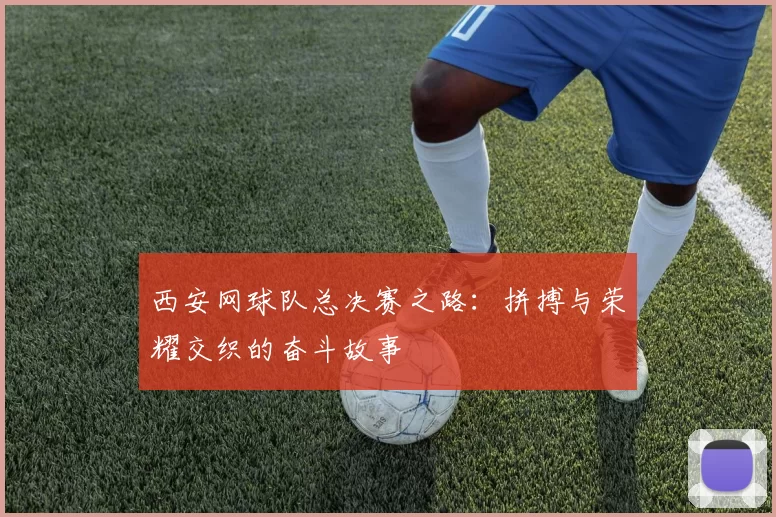 西安网球队总决赛之路：拼搏与荣耀交织的奋斗故事