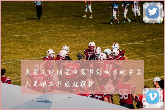 美国足球明星中最具影响力的中国人是谁及其成就解析