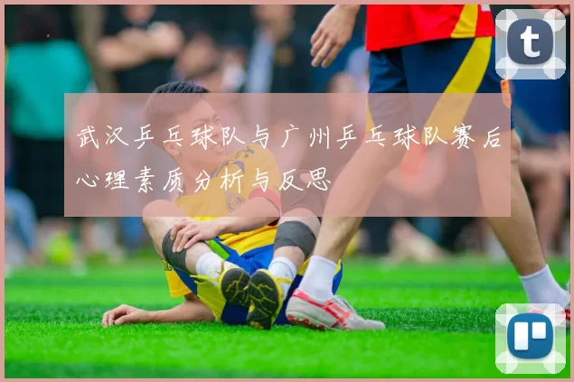武汉乒乓球队与广州乒乓球队赛后心理素质分析与反思
