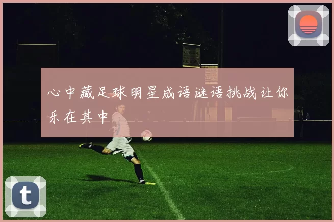 心中藏足球明星成语谜语挑战让你乐在其中
