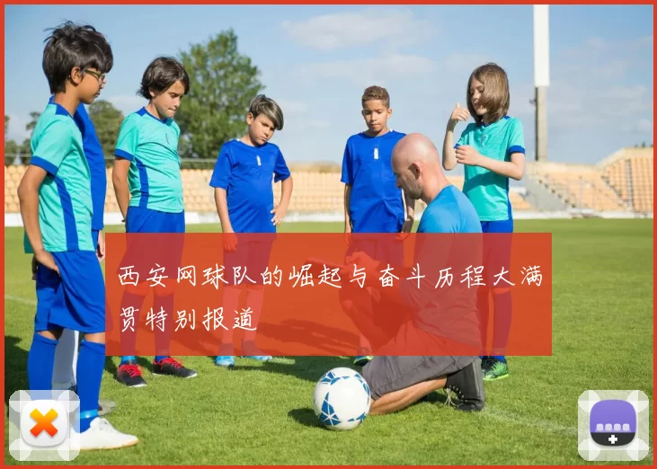 西安网球队的崛起与奋斗历程大满贯特别报道