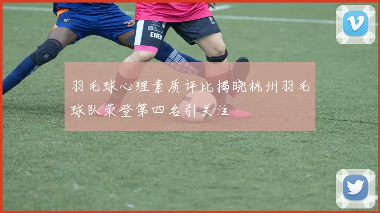羽毛球心理素质评比揭晓杭州羽毛球队荣登第四名引关注