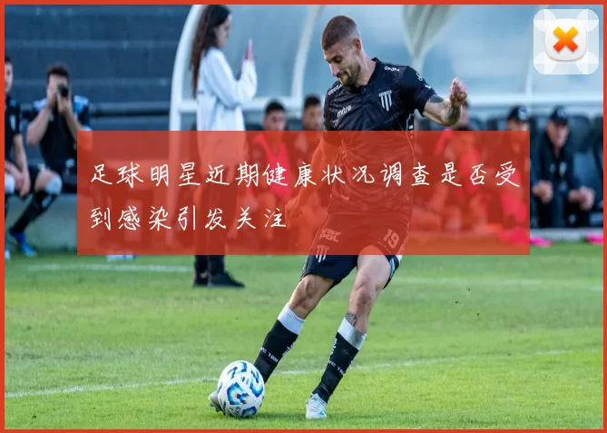 足球明星近期健康状况调查是否受到感染引发关注