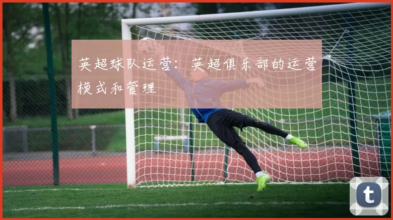 英超球队运营：英超俱乐部的运营模式和管理