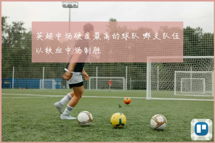 英超中场硬度最高的球队 哪支队伍以铁血中场制胜
