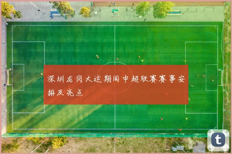 深圳龙岗大运期间中超联赛赛事安排及亮点