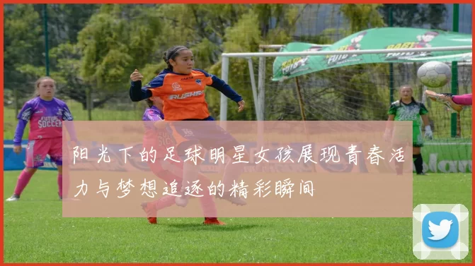 阳光下的足球明星女孩展现青春活力与梦想追逐的精彩瞬间
