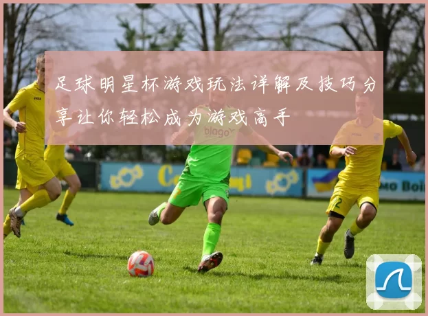 足球明星杯游戏玩法详解及技巧分享让你轻松成为游戏高手