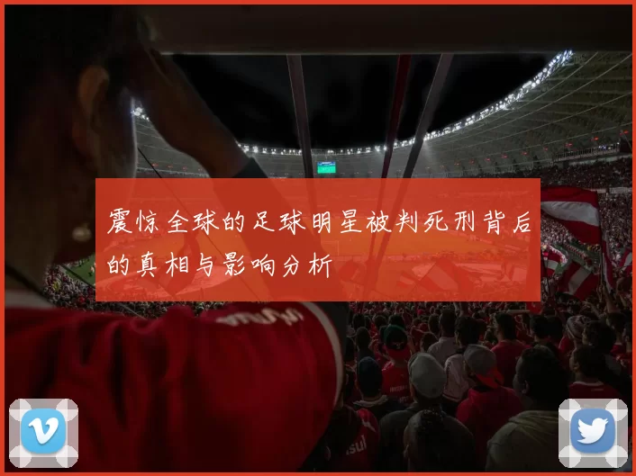 震惊全球的足球明星被判死刑背后的真相与影响分析