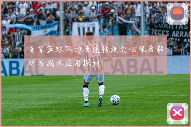 南京篮球队的快速转换打法深度解析与战术应用探讨