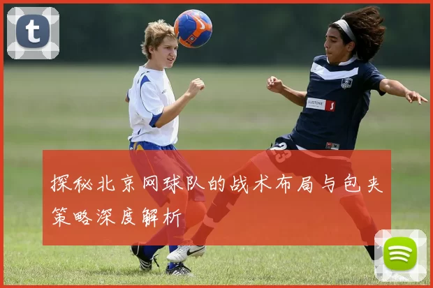探秘北京网球队的战术布局与包夹策略深度解析