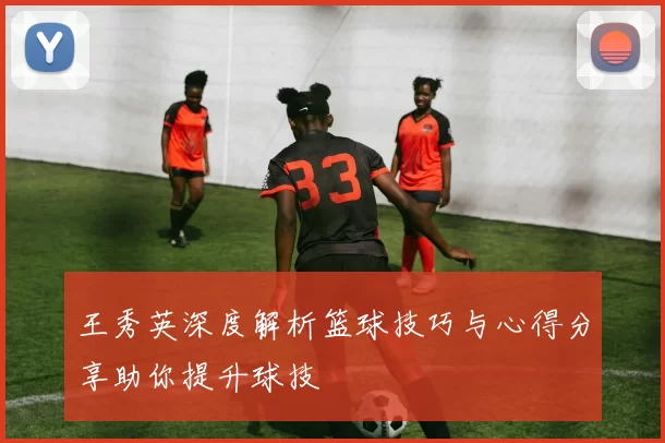 王秀英深度解析篮球技巧与心得分享助你提升球技