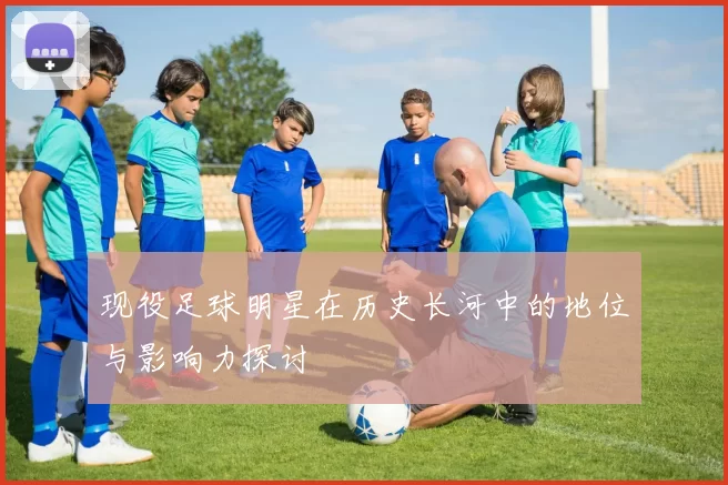 现役足球明星在历史长河中的地位与影响力探讨