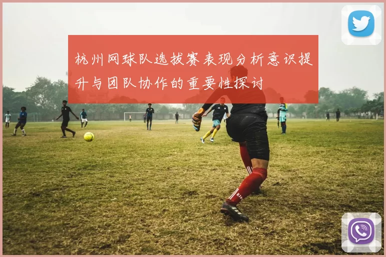 杭州网球队选拔赛表现分析意识提升与团队协作的重要性探讨
