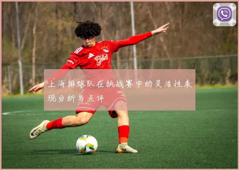 上海排球队在挑战赛中的灵活性表现分析与点评