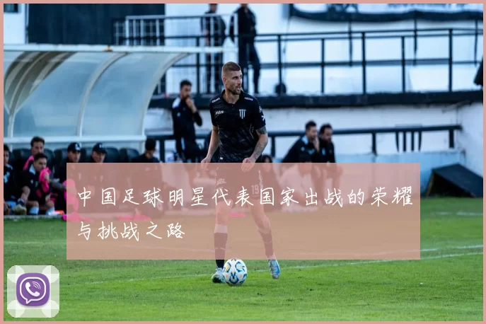 中国足球明星代表国家出战的荣耀与挑战之路