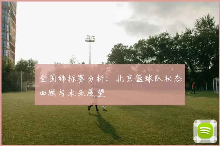 全国锦标赛分析：北京篮球队状态回顾与未来展望