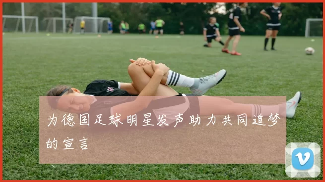 为德国足球明星发声助力共同追梦的宣言