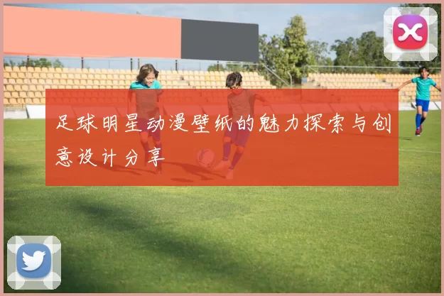 足球明星动漫壁纸的魅力探索与创意设计分享
