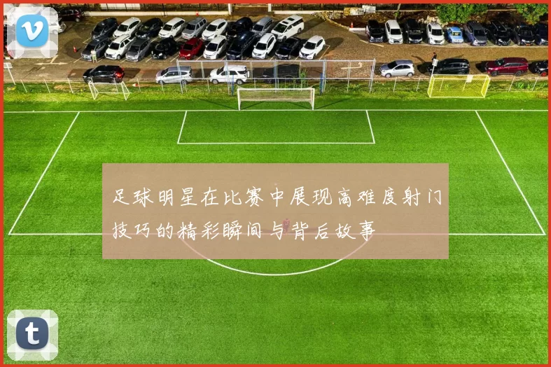 足球明星在比赛中展现高难度射门技巧的精彩瞬间与背后故事