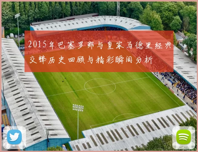 2015年巴塞罗那与皇家马德里经典交锋历史回顾与精彩瞬间分析