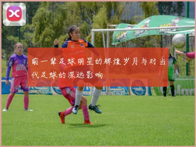 前一辈足球明星的辉煌岁月与对当代足球的深远影响