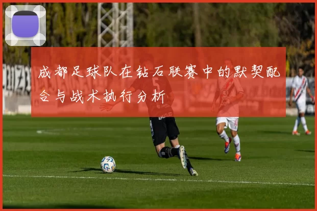 成都足球队在钻石联赛中的默契配合与战术执行分析