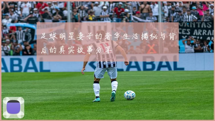 足球明星妻子的奢华生活揭秘与背后的真实故事分享