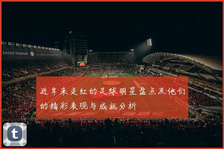 近年来走红的足球明星盘点及他们的精彩表现与成就分析