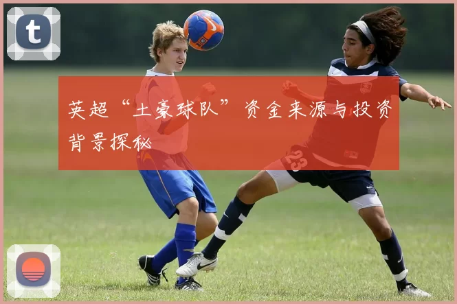 英超“土豪球队”资金来源与投资背景探秘