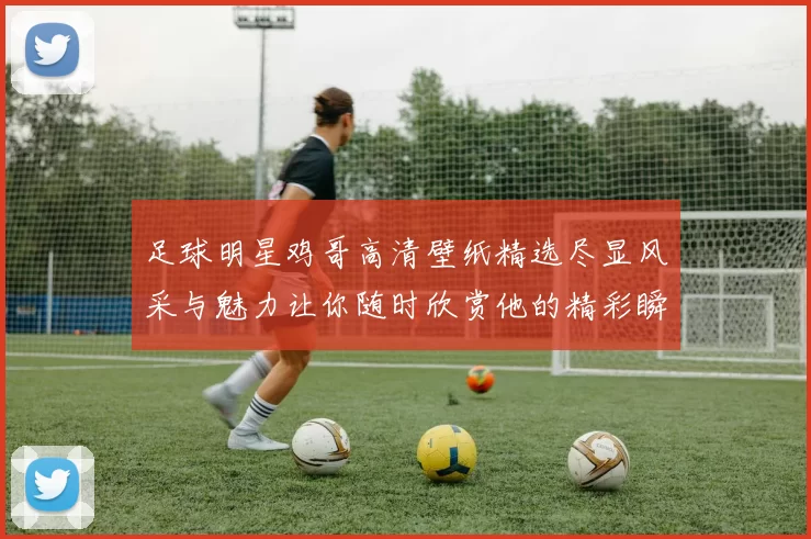 足球明星鸡哥高清壁纸精选尽显风采与魅力让你随时欣赏他的精彩瞬间