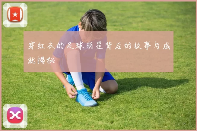 穿红衣的足球明星背后的故事与成就揭秘