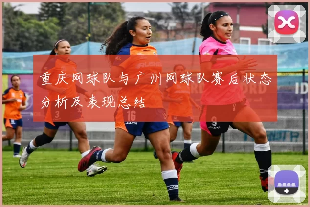 重庆网球队与广州网球队赛后状态分析及表现总结